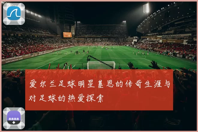爱尔兰足球明星基恩的传奇生涯与对足球的热爱探索