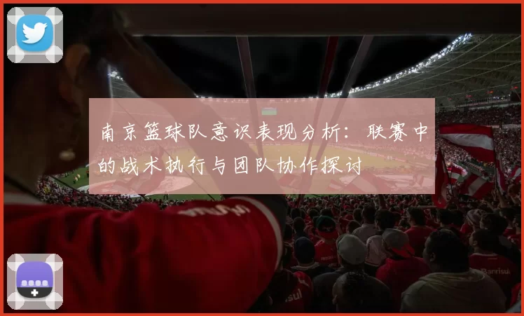 南京篮球队意识表现分析：联赛中的战术执行与团队协作探讨