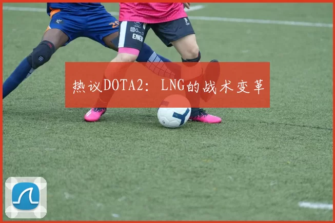 热议DOTA2：LNG的战术变革