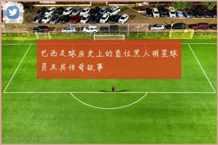 巴西足球历史上的首位黑人明星球员及其传奇故事