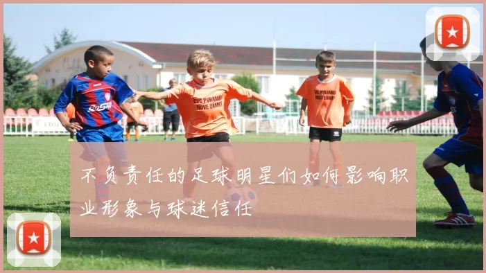 不负责任的足球明星们如何影响职业形象与球迷信任