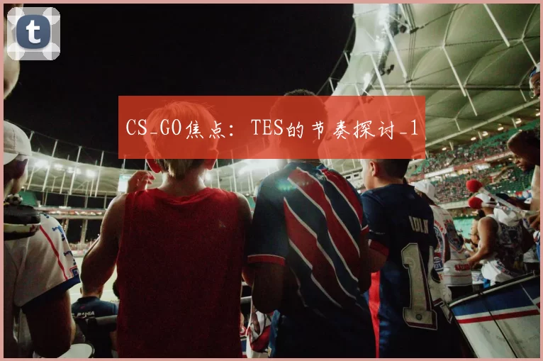 CS_GO焦点：TES的节奏探讨_1