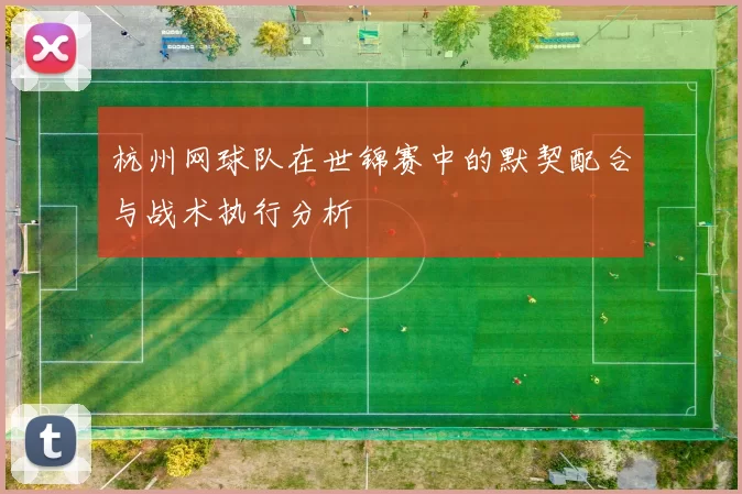 杭州网球队在世锦赛中的默契配合与战术执行分析