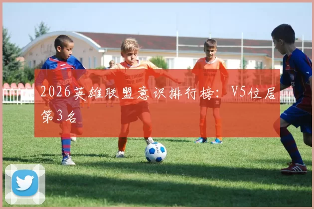2026英雄联盟意识排行榜：V5位居第3名