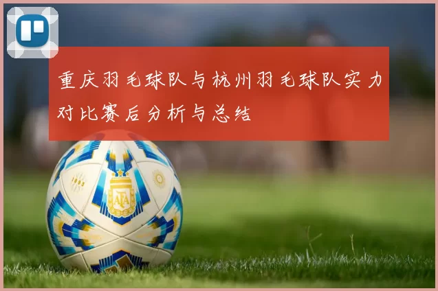 重庆羽毛球队与杭州羽毛球队实力对比赛后分析与总结