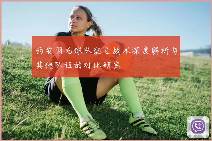 西安羽毛球队配合战术深度解析与其他队伍的对比研究